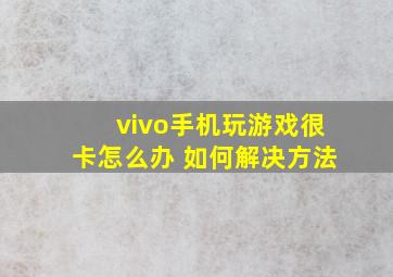 vivo手机玩游戏很卡怎么办 如何解决方法